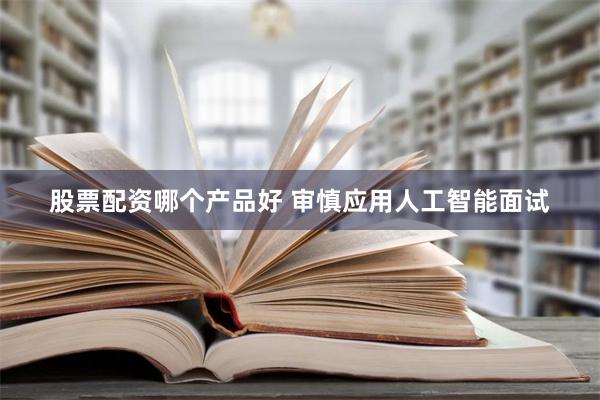 股票配资哪个产品好 审慎应用人工智能面试