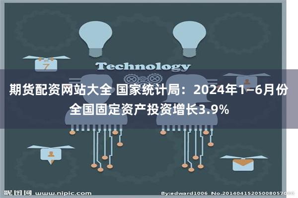 期货配资网站大全 国家统计局：2024年1—6月份全国固定资产投资增长3.9%