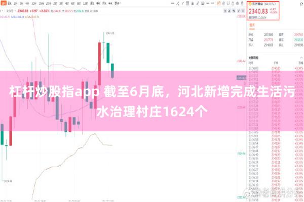 杠杆炒股指app 截至6月底，河北新增完成生活污水治理村庄1624个