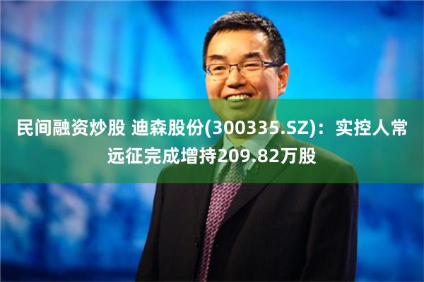 民间融资炒股 迪森股份(300335.SZ)：实控人常远征完成增持209.82万股