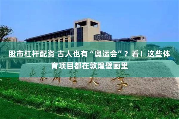 股市杠杆配资 古人也有“奥运会”？看！这些体育项目都在敦煌壁画里