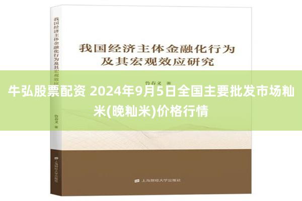 牛弘股票配资 2024年9月5日全国主要批发市场籼米(晚籼米