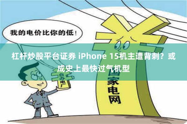 杠杆炒股平台证券 iPhone 15机主遭背刺？或成史上最快过气机型