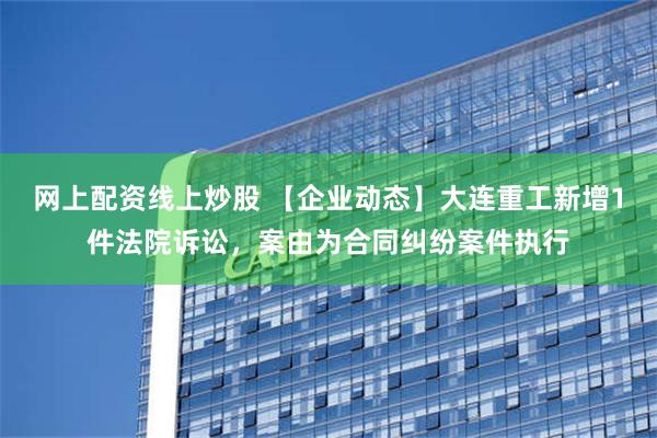 网上配资线上炒股 【企业动态】大连重工新增1件法院诉讼，案由