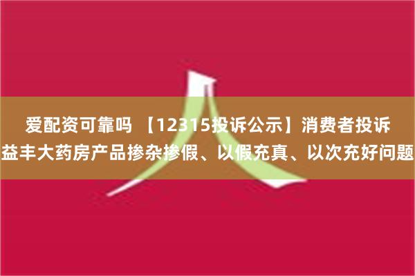 爱配资可靠吗 【12315投诉公示】消费者投诉益丰大药房产品