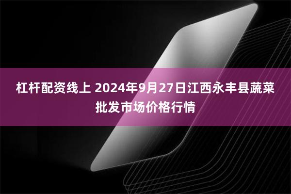 杠杆配资线上 2024年9月27日江西永丰县蔬菜批发市场价格