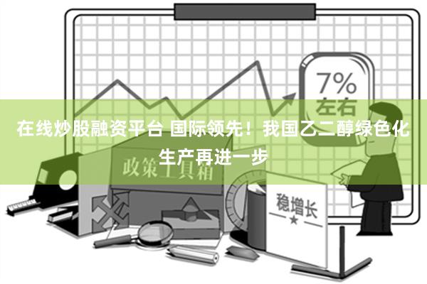 在线炒股融资平台 国际领先！我国乙二醇绿色化生产再进一步