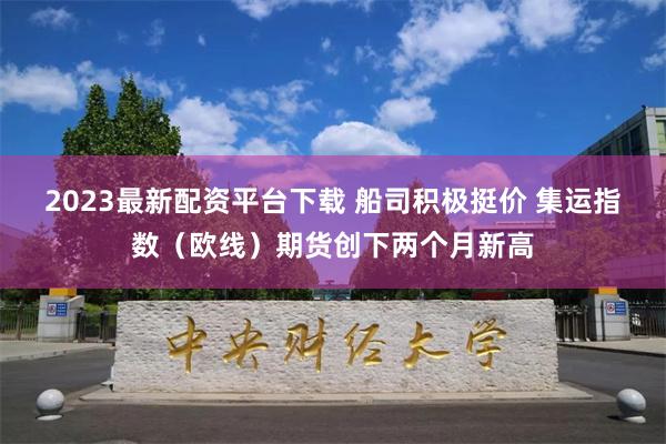 2023最新配资平台下载 船司积极挺价 集运指数（欧线）期货