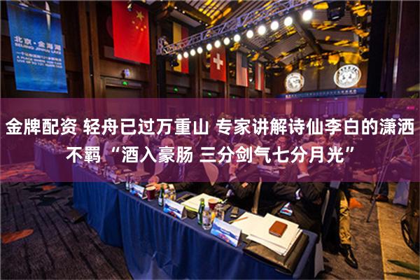 金牌配资 轻舟已过万重山 专家讲解诗仙李白的潇洒不羁 “酒入