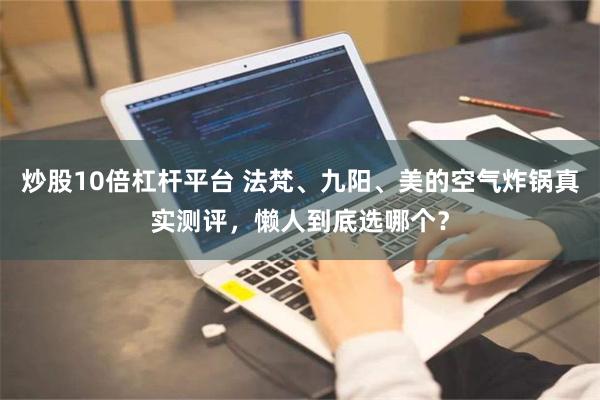 炒股10倍杠杆平台 法梵、九阳、美的空气炸锅真实测评，懒人到