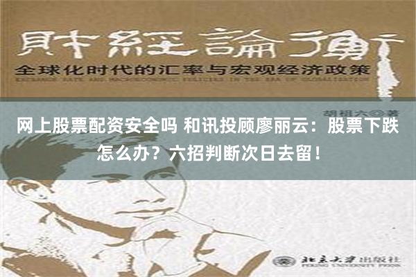 网上股票配资安全吗 和讯投顾廖丽云：股票下跌怎么办？六招判断