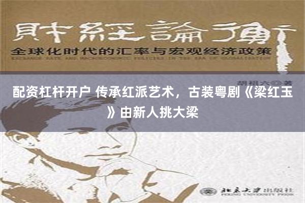 配资杠杆开户 传承红派艺术，古装粤剧《梁红玉》由新人挑大梁