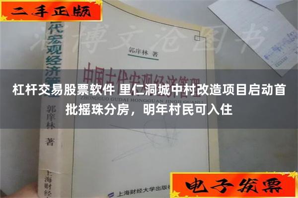 杠杆交易股票软件 里仁洞城中村改造项目启动首批摇珠分房，明年