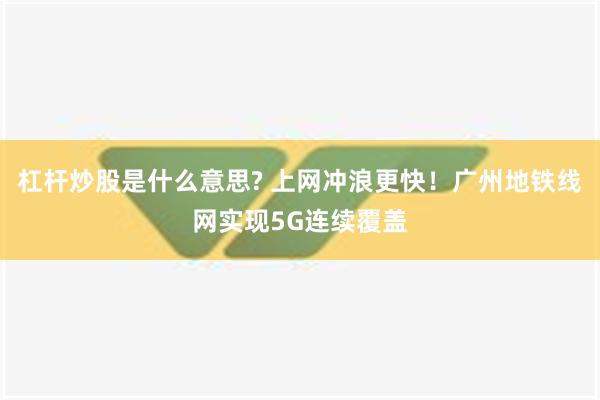 杠杆炒股是什么意思? 上网冲浪更快！广州地铁线网实现5G连续