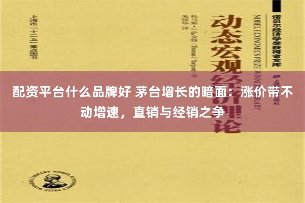 配资平台什么品牌好 茅台增长的暗面：涨价带不动增速，直销与经