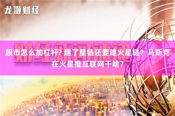 股市怎么加杠杆? 建了星链还要建火星链？马斯克在火星推互联网