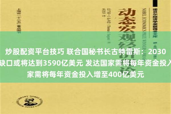 炒股配资平台技巧 联合国秘书长古特雷斯：2030年气候适应资金缺口或将达到3590亿美元 发达国家需将每年资金投入增至400亿美元