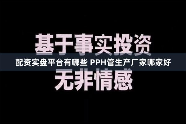 配资实盘平台有哪些 PPH管生产厂家哪家好