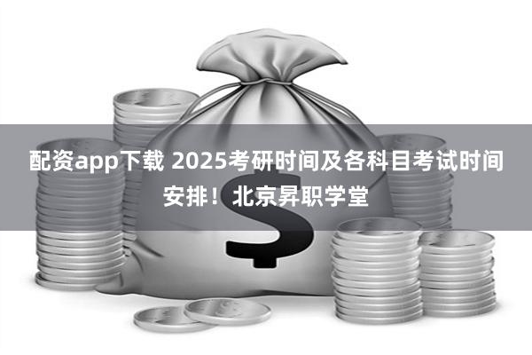 配资app下载 2025考研时间及各科目考试时间安排！北京昇