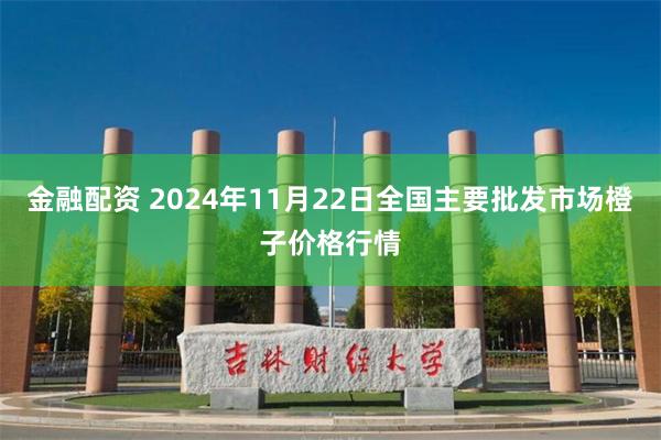 金融配资 2024年11月22日全国主要批发市场橙子价格行情