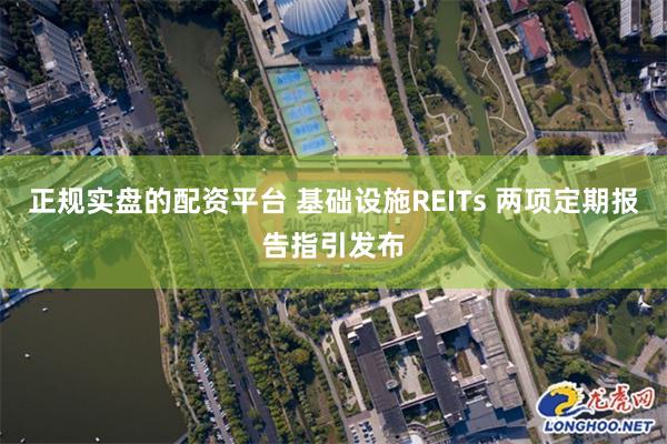 正规实盘的配资平台 基础设施REITs 两项定期报告指引发布