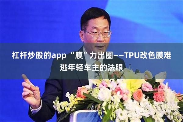 杠杆炒股的app “膜”力出圈——TPU改色膜难逃年轻车主的