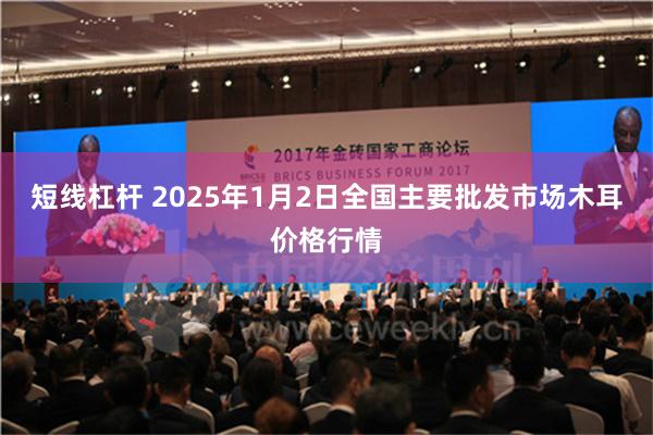 短线杠杆 2025年1月2日全国主要批发市场木耳价格行情