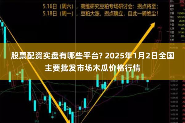 股票配资实盘有哪些平台? 2025年1月2日全国主要批发市场