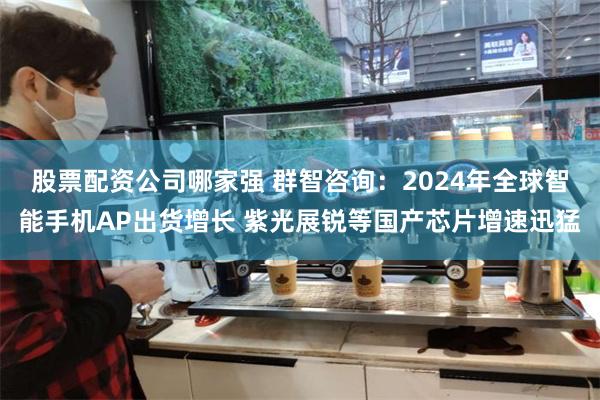 股票配资公司哪家强 群智咨询：2024年全球智能手机AP出货