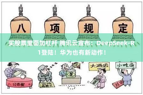 买股票里面加杠杆 腾讯云宣布：DeepSeek-R1登陆！华